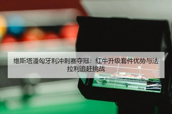 维斯塔潘匈牙利冲刺赛夺冠：红牛升级套件优势与法拉利追赶挑战