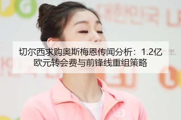 切尔西求购奥斯梅恩传闻分析：1.2亿欧元转会费与前锋线重组策略